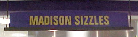 Madison Sizzles is D-Hall's place to get stuff hot off the grill. There are hamburgers, hot dogs, veggie burgers occasionally, chicken patties, french fries, etc.